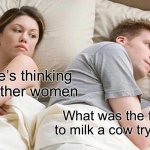 Who WAS that guy? | I bet he’s thinking about other women; What was the first guy to milk a cow trying to do | image tagged in memes,i bet he's thinking about other women | made w/ Imgflip meme maker
