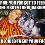 POV: You forgot to feed the fish in the aquarium and it decided to eat your food. | POV: YOU FORGOT TO FEED THE FISH IN THE AQUARIUM; IT DECIDED TO EAT YOUR FOOD | image tagged in len,fish,pets,food,aquarium,feeding | made w/ Imgflip meme maker
