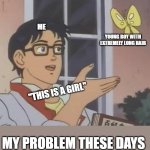why | ME; YOUNG BOY WITH EXTREMELY LONG HAIR; "THIS IS A GIRL"; MY PROBLEM THESE DAYS | image tagged in memes,is this a pigeon | made w/ Imgflip meme maker