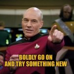 Boldly go on and try something new | BOLDLY GO ON AND TRY SOMETHING NEW | image tagged in star trek,picard,new,try something new,be bold,star trek tng | made w/ Imgflip meme maker