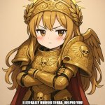 cutest god emperor ever | THIS IS HOW YOU THANK ME? I LITERALLY UNIFIED TERRA, HELPED YOU WITH XENOS AND HERESY, FOUGHT VALIANTLY IN THE HORUS HERESY, COMPLETELY ABOLISHED NOT ONLY RELIGION, BUT THE VERY CONCEPT OF IT, AND ALL I GET AS A THANKS IS BEING PUT ON A GOLDEN THRONE AND A THOUSAND PSYKERS I DIDN'T EVEN ASK YOU TO SACRIFICE TO KEEP ME ALIVE? | image tagged in cutest god emperor ever | made w/ Imgflip meme maker
