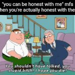 "you should be honest NOW!" | "you can be honest with me" mfs when you're actually honest with them | image tagged in gifs,be honest,why is peter just sitting there | made w/ Imgflip video-to-gif maker