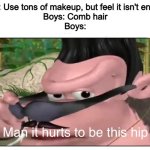 Comb twice and your good | Girls: Use tons of makeup, but feel it isn't enough
Boys: Comb hair
Boys: | image tagged in man it hurts to be this hip,memes,funny,boys vs girls,true | made w/ Imgflip meme maker