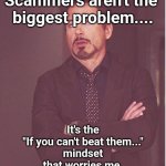Join Em | Scammers aren't the 
biggest problem.... It's the
"If you can't beat them..."
 mindset 
that worries me. | image tagged in memes,face you make robert downey jr,join em | made w/ Imgflip meme maker