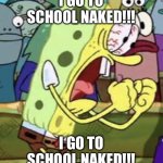 I GO TO SCHOOL NAKED!!! meme