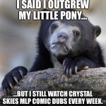 Confession Bear | I SAID I OUTGREW MY LITTLE PONY…; …BUT I STILL WATCH CRYSTAL SKIES MLP COMIC DUBS EVERY WEEK. | image tagged in memes,confession bear,my little pony,comic,brony | made w/ Imgflip meme maker