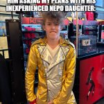 My honest response to him asking my plans with his inexperienced nepo daughter: | MY HONEST RESPONSE TO HIM ASKING MY PLANS WITH HIS INEXPERIENCED NEPO DAUGHTER: | image tagged in liam keel history crotch grab,lewd,crotch,michael jackson,liam keel,funny | made w/ Imgflip meme maker
