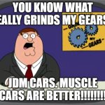 Peter Griffin News | YOU KNOW WHAT REALLY GRINDS MY GEARS? JDM CARS. MUSCLE CARS ARE BETTER!!!!!!!! | image tagged in memes,peter griffin news | made w/ Imgflip meme maker