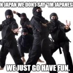 Japanese dont identify as Japanese. no one ever knew they were japanese | IN JAPAN WE DONT SAY "IM JAPANESE"; WE JUST GO HAVE FUN. | image tagged in ninjas | made w/ Imgflip meme maker