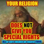 Religion Is NOT Law | YOUR RELIGION; DOES NOT GIVE YOU SPECIAL RIGHTS; NOT; ALL; EQUAL; ALL OF GOD'S CHILDREN ARE CREATED EQUAL | image tagged in god,religion,laws,wake up,the great awakening,memes | made w/ Imgflip meme maker