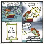 The Scroll Of Truth | dogs are the best pets; CAT PEOPLE WHO THINK FURBALLS THAT SCRATCH U R BETTER | image tagged in memes,the scroll of truth | made w/ Imgflip meme maker