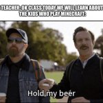 Minecraft | SCIENCE TEACHER: OK CLASS TODAY WE WILL LEARN ABOUT GEOLOGY
THE KIDS WHO PLAY MINECRAFT: | image tagged in hold my beer,minecraft,school,middle school | made w/ Imgflip meme maker