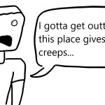 I gotta get outta here; this place gives me the creeps...