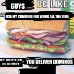 My brother in christ subway | GUYS; I USE MY CUMMINS FOR WORK ALL THE TIME; YOU DELIVER DOMINOS | image tagged in my brother in christ subway | made w/ Imgflip meme maker