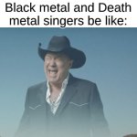 Hot Take: Black Metal Is Cringe | Black metal and Death metal singers be like: | image tagged in screaming cowboy,memes,music,rock music,heavy metal,black metal | made w/ Imgflip meme maker
