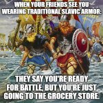 Slavic Viking Warriors | WHEN YOUR FRIENDS SEE YOU WEARING TRADITIONAL SLAVIC ARMOR:; THEY SAY YOU'RE READY FOR BATTLE, BUT YOU'RE JUST GOING TO THE GROCERY STORE. | image tagged in slavic viking warriors,slavic warrior,slavic lives matter | made w/ Imgflip meme maker