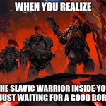 Slavic Thunder Warriors 2 | WHEN YOU REALIZE; THE SLAVIC WARRIOR INSIDE YOU WAS JUST WAITING FOR A GOOD BORSCHT | image tagged in slavic thunder warriors 2,slavic lives matter,slavic warrior | made w/ Imgflip meme maker
