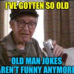 Gotten old | I’VE GOTTEN SO OLD; OLD MAN JOKES AREN’T FUNNY ANYMORE | image tagged in grumpy old man,old,funny,old jokes,old man | made w/ Imgflip meme maker