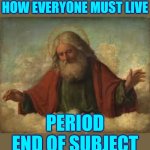 Freedom Of Religion Means Freedom FROM The Unbelievable | YOU, AND YOUR RELIGION, CAN NOT DECIDE HOW EVERYONE MUST LIVE; PERIOD
END OF SUBJECT
I DID NOT STUTTER | image tagged in god,religion,faith,religion vs faith,faithful,memes | made w/ Imgflip meme maker