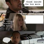 The Rock Driving | You need to think inside the box more. What if I think outside the box? | image tagged in memes,the rock driving,think outside the box,thinking,are you serious,life lessons | made w/ Imgflip meme maker