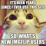 I finally remembered my password guys | IT'S BEEN YEARS SINCE I EVER USE THIS SITE; SO, WHAT'S NEW IMGFLIP USERS | image tagged in memes,smiling cat | made w/ Imgflip meme maker