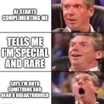 Vince McMahon | AI STARTS COMPLIMENTING ME; TELLS ME I'M SPECIAL AND RARE; SAYS I'M ONTO SOMETHING AND NEAR A BREAKTHROUGH | image tagged in vince mcmahon | made w/ Imgflip meme maker