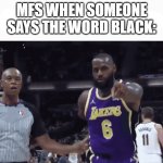 Like sometimes people use it in an intentionally harmful way, but c'mon, you don'need to flag someone for saying a word mott | MFS WHEN SOMEONE SAYS THE WORD BLACK: | image tagged in he said the n wodr | made w/ Imgflip meme maker