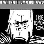 I die tomorrow | ME WHEN UHH UMM HUH GWUH | image tagged in i die tomorrow | made w/ Imgflip meme maker