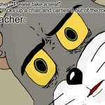 How generous of you, Teach | Teacher: "Please take a seat"
Me: *Picks up a chair and carries it out of the room*; Teacher: | image tagged in memes,unsettled tom | made w/ Imgflip meme maker