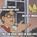 "(BAD USER) irl" | TOXIC YOUTUBE AND DEVIANTART KIDS; AN UGLY IMAGE; IS THIS THE USER I HATE IN REAL LIFE? | image tagged in memes,is this a pigeon,youtube,deviantart,kids these days | made w/ Imgflip meme maker