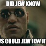 Did jew know that | DID JEW KNOW; JEWS COULD JEW JEW JITSU | image tagged in memes,matrix morpheus,silly,funny,hilarious,big-black-man-with-glasses-staring-at-you | made w/ Imgflip meme maker