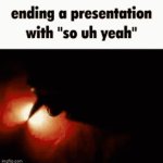Ending a presentation with "so uh yeah" | image tagged in gifs,memes,funny,funny memes,relatable | made w/ Imgflip video-to-gif maker