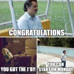 Me | CONGRATULATIONS; YOU GOT THE J*B!! YOU CAN START ON MONDAY | image tagged in memes,sad pablo escobar,work | made w/ Imgflip meme maker