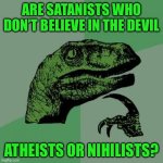 Philosoraptor | ARE SATANISTS WHO DON’T BELIEVE IN THE DEVIL; ATHEISTS OR NIHILISTS? | image tagged in memes,philosoraptor | made w/ Imgflip meme maker
