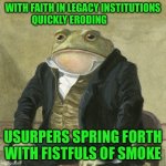 Gentlemen, it is with great pleasure to inform you that | WITH FAITH IN LEGACY INSTITUTIONS QUICKLY ERODING; USURPERS SPRING FORTH WITH FISTFULS OF SMOKE | image tagged in gentlemen it is with great pleasure to inform you that | made w/ Imgflip meme maker