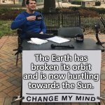 Change My Mind (tilt-corrected) | The Earth has broken its orbit and is now hurtling towards the Sun. | image tagged in change my mind tilt-corrected | made w/ Imgflip meme maker