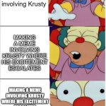 Krusty Vince Mcmahon | Making a meme involving Krusty; MAKING A MEME INVOLVING KRUSTY WHERE HIS EXCITEMENT ESCALATES; MAKING A MEME INVOLVING KRUSTY WHERE HIS EXCITEMENT ESCALATES LIKE VINCE MCMAHON AND YOU USE IMPACT FONT IN THE 3RD PANEL! | image tagged in krusty vince mcmahon,excitement | made w/ Imgflip meme maker