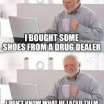 Hide the Pain Harold | I BOUGHT SOME SHOES FROM A DRUG DEALER; I DON'T KNOW WHAT HE LACED THEM WITH, BUT I'VE BEEN TRIPPING ALL DAY | image tagged in memes,hide the pain harold | made w/ Imgflip meme maker