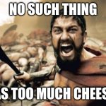 NO SUCH THING | NO SUCH THING; AS TOO MUCH CHEESE | image tagged in memes,sparta leonidas | made w/ Imgflip meme maker
