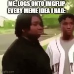 Whyyyyyyy | ME: LOGS ONTO IMGFLIP
EVERY MEME IDEA I HAD: | image tagged in gifs,relatable,why are you reading this,stop reading the tags | made w/ Imgflip video-to-gif maker