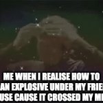 cerebro explosion | ME WHEN I REALISE HOW TO SET AN EXPLOSIVE UNDER MY FRIENDS HOUSE CAUSE IT CROSSED MY MIND | image tagged in gifs,meme | made w/ Imgflip video-to-gif maker