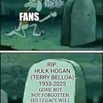We shall never forget Hulk Hogan. He was a great wrestler. | FANS; RIP 
HULK HOGAN (TERRY BELLOA)
1953-2025; GONE BUT NOT FORGOTTEN. HIS LEGACY WILL ALWAYS LIVES ON | image tagged in grave spongebob,rip,hulk hogan,sad,wrestler | made w/ Imgflip meme maker