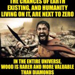 I've Been Saying It For Decades But Nobody Listens.  TREES ARE MORE VALUABLE THAN DIAMONDS | THE CHANCES OF EARTH EXISTING, AND HUMANITY LIVING ON IT, ARE NEXT TO ZERO; IN THE ENTIRE UNIVERSE,

WOOD IS RARER AND MORE VALUABLE
THAN DIAMONDS | image tagged in memes,sparta leonidas,trees,forest,jungle,the meaning of life | made w/ Imgflip meme maker