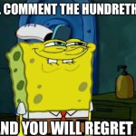MY HUNDREDTH COMMENT | I WILL COMMENT THE HUNDRETH TIME; AND YOU WILL REGRET IT | image tagged in memes,don't you squidward | made w/ Imgflip meme maker