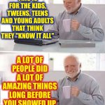 Ahhh, The Arrogance Of Youth.  Or Is It The Ignorance Of Youth?  Maybe It's Both | THIS IS FOR THE KIDS, TWEENS, TEENS AND YOUNG ADULTS THAT THINK THEY "KNOW IT ALL"; A LOT OF PEOPLE DID A LOT OF AMAZING THINGS LONG BEFORE YOU SHOWED UP; SHOW SOME RESPECT | image tagged in memes,hide the pain harold,r e s p e c t,youth,adulting,wake up | made w/ Imgflip meme maker