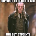 Argus filch | YOU:WHEN YOU KNOW THE STUDENTS ARE SUPPOSED TO BE OUT OF BED; THIS GUY: STUDENTS OUT OF BED! STUDENTS IN THE CORRIDOR! | image tagged in argus filch | made w/ Imgflip meme maker
