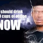 You should drink 10,000 cups of coffee, NOW