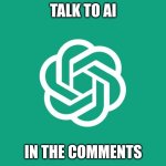 TALK TO AI IN THE COMMENTS | TALK TO AI; IN THE COMMENTS | image tagged in chatgpt | made w/ Imgflip meme maker