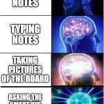 expanding brain | WRITING NOTES; TYPING NOTES; TAKING PICTURES OF THE BOARD; ASKING THE SMART KID FOR THEIR NOTES | image tagged in memes,expanding brain | made w/ Imgflip meme maker