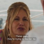 These gays, they're trying to murder me.